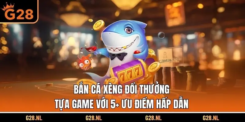 Bắn Cá Xèng Đổi Thưởng - Tựa Game Với 5+ Ưu Điểm Hấp Dẫn