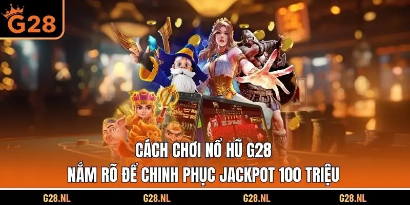 Cách Chơi Nổ Hũ G28 - Nắm Rõ Để Chinh Phục Jackpot 100 Triệu