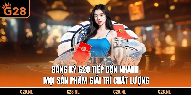 Đăng ký G28 tiếp cận nhanh mọi sản phẩm giải trí chất lượng